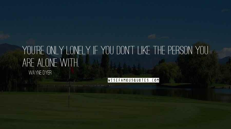 Wayne Dyer Quotes: You're only lonely if you don't like the person you are alone with.