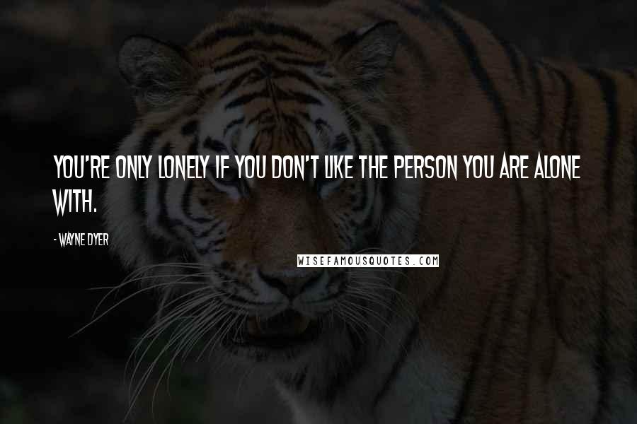 Wayne Dyer Quotes: You're only lonely if you don't like the person you are alone with.