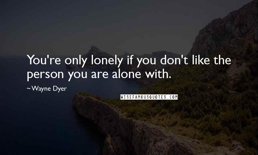 Wayne Dyer Quotes: You're only lonely if you don't like the person you are alone with.