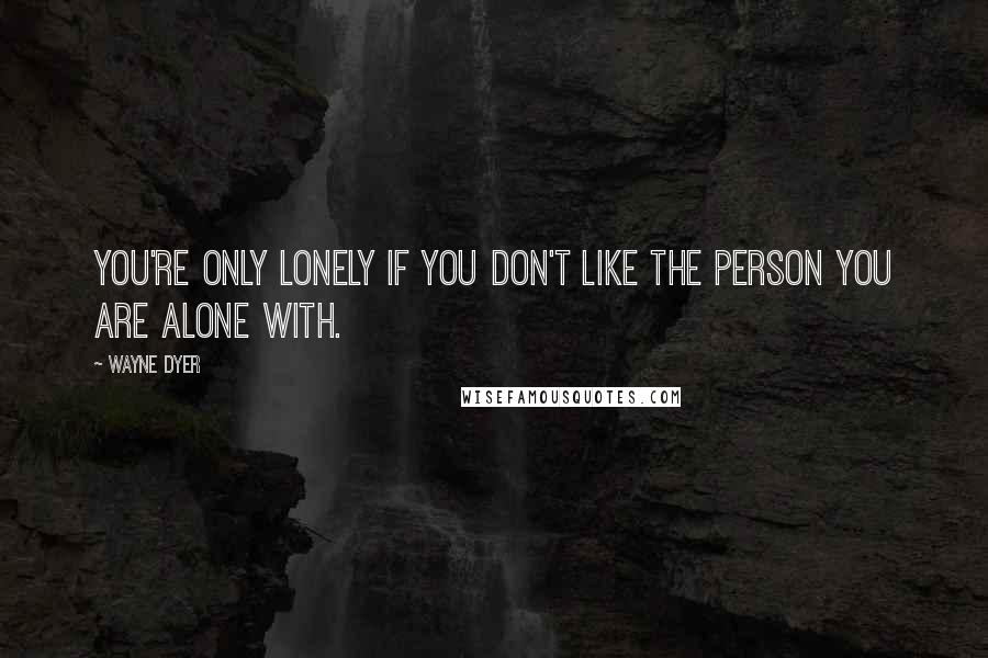 Wayne Dyer Quotes: You're only lonely if you don't like the person you are alone with.