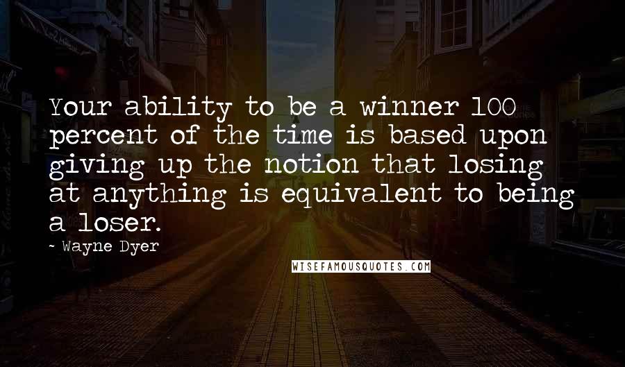Wayne Dyer Quotes: Your ability to be a winner 100 percent of the time is based upon giving up the notion that losing at anything is equivalent to being a loser.