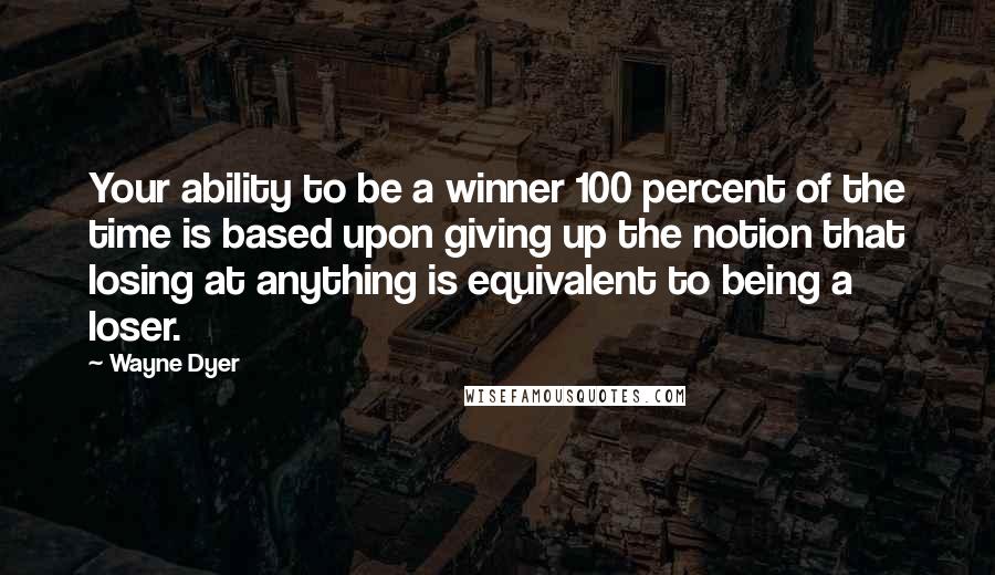 Wayne Dyer Quotes: Your ability to be a winner 100 percent of the time is based upon giving up the notion that losing at anything is equivalent to being a loser.