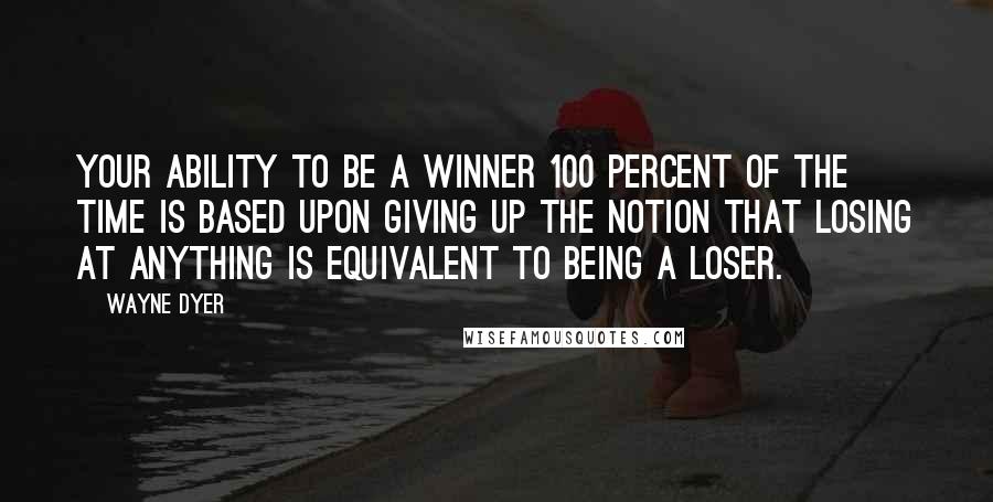 Wayne Dyer Quotes: Your ability to be a winner 100 percent of the time is based upon giving up the notion that losing at anything is equivalent to being a loser.