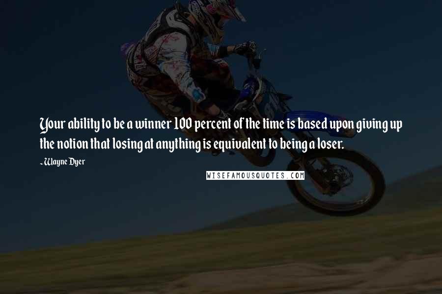 Wayne Dyer Quotes: Your ability to be a winner 100 percent of the time is based upon giving up the notion that losing at anything is equivalent to being a loser.
