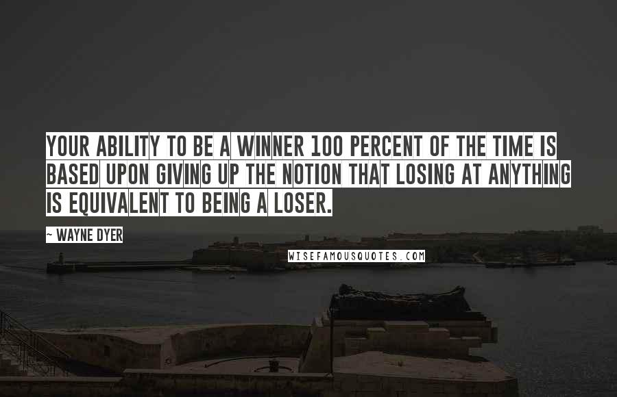 Wayne Dyer Quotes: Your ability to be a winner 100 percent of the time is based upon giving up the notion that losing at anything is equivalent to being a loser.