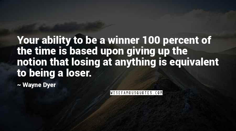 Wayne Dyer Quotes: Your ability to be a winner 100 percent of the time is based upon giving up the notion that losing at anything is equivalent to being a loser.