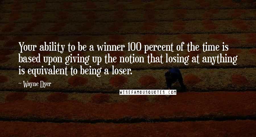 Wayne Dyer Quotes: Your ability to be a winner 100 percent of the time is based upon giving up the notion that losing at anything is equivalent to being a loser.
