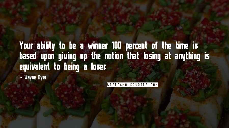 Wayne Dyer Quotes: Your ability to be a winner 100 percent of the time is based upon giving up the notion that losing at anything is equivalent to being a loser.