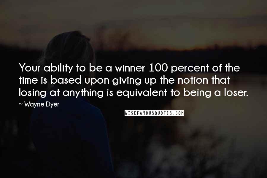 Wayne Dyer Quotes: Your ability to be a winner 100 percent of the time is based upon giving up the notion that losing at anything is equivalent to being a loser.