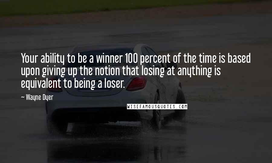 Wayne Dyer Quotes: Your ability to be a winner 100 percent of the time is based upon giving up the notion that losing at anything is equivalent to being a loser.