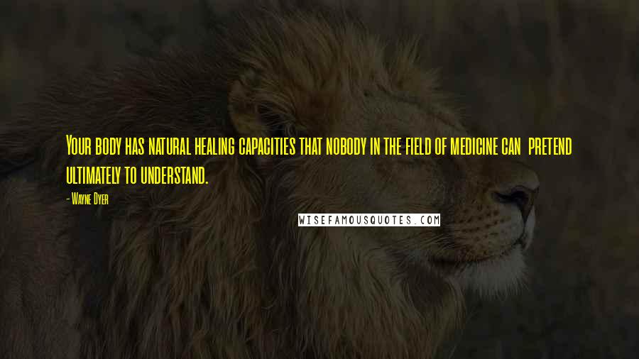 Wayne Dyer Quotes: Your body has natural healing capacities that nobody in the field of medicine can pretend ultimately to understand.