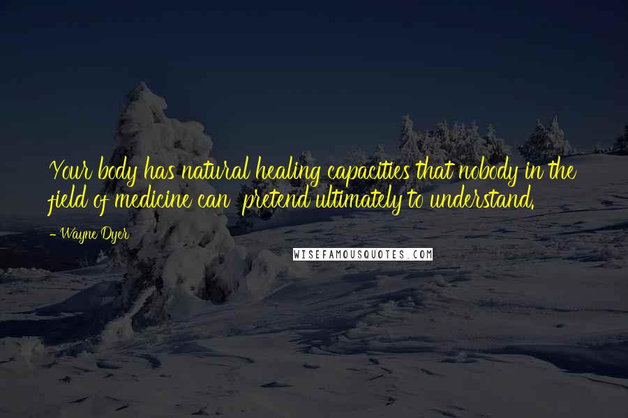 Wayne Dyer Quotes: Your body has natural healing capacities that nobody in the field of medicine can pretend ultimately to understand.