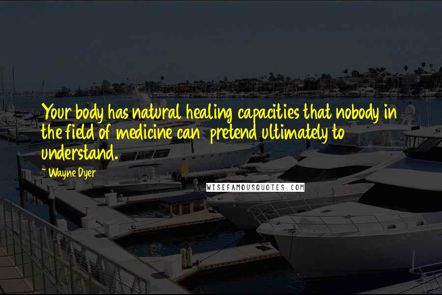 Wayne Dyer Quotes: Your body has natural healing capacities that nobody in the field of medicine can pretend ultimately to understand.