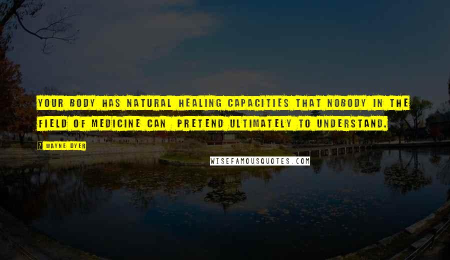 Wayne Dyer Quotes: Your body has natural healing capacities that nobody in the field of medicine can pretend ultimately to understand.