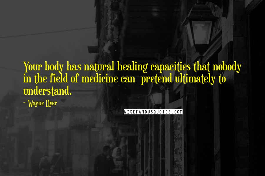 Wayne Dyer Quotes: Your body has natural healing capacities that nobody in the field of medicine can pretend ultimately to understand.