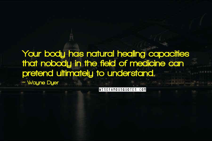 Wayne Dyer Quotes: Your body has natural healing capacities that nobody in the field of medicine can pretend ultimately to understand.