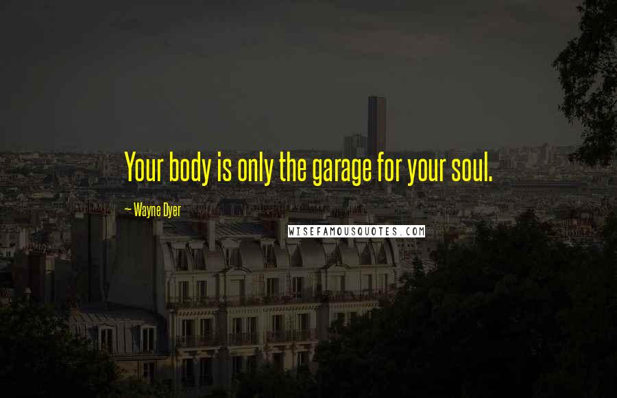 Wayne Dyer Quotes: Your body is only the garage for your soul.
