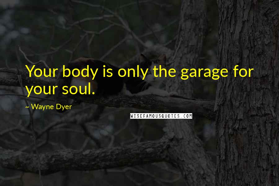Wayne Dyer Quotes: Your body is only the garage for your soul.