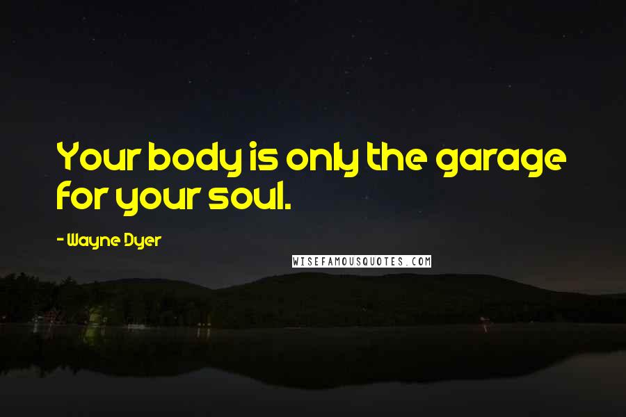 Wayne Dyer Quotes: Your body is only the garage for your soul.