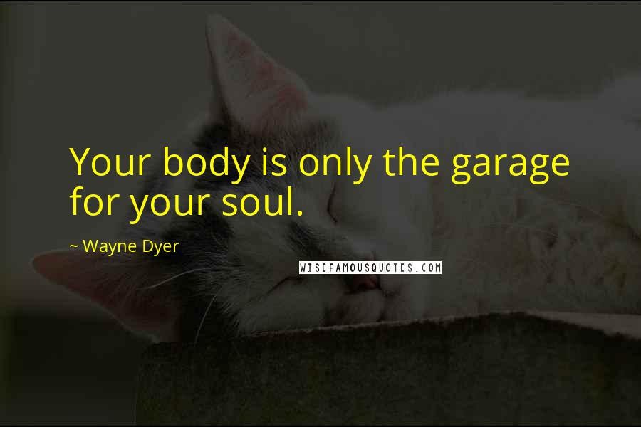 Wayne Dyer Quotes: Your body is only the garage for your soul.