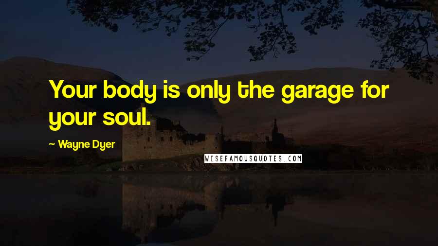 Wayne Dyer Quotes: Your body is only the garage for your soul.