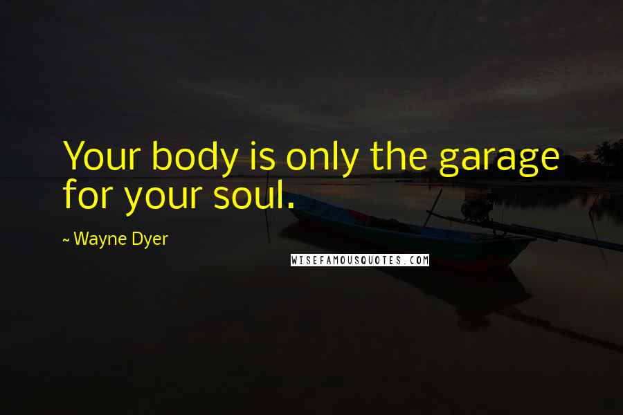 Wayne Dyer Quotes: Your body is only the garage for your soul.