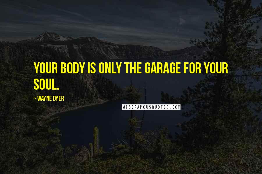 Wayne Dyer Quotes: Your body is only the garage for your soul.