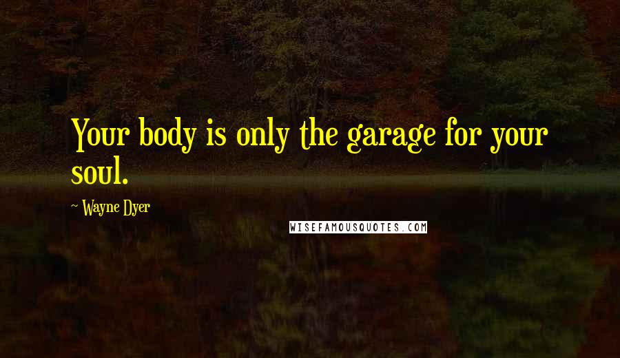 Wayne Dyer Quotes: Your body is only the garage for your soul.