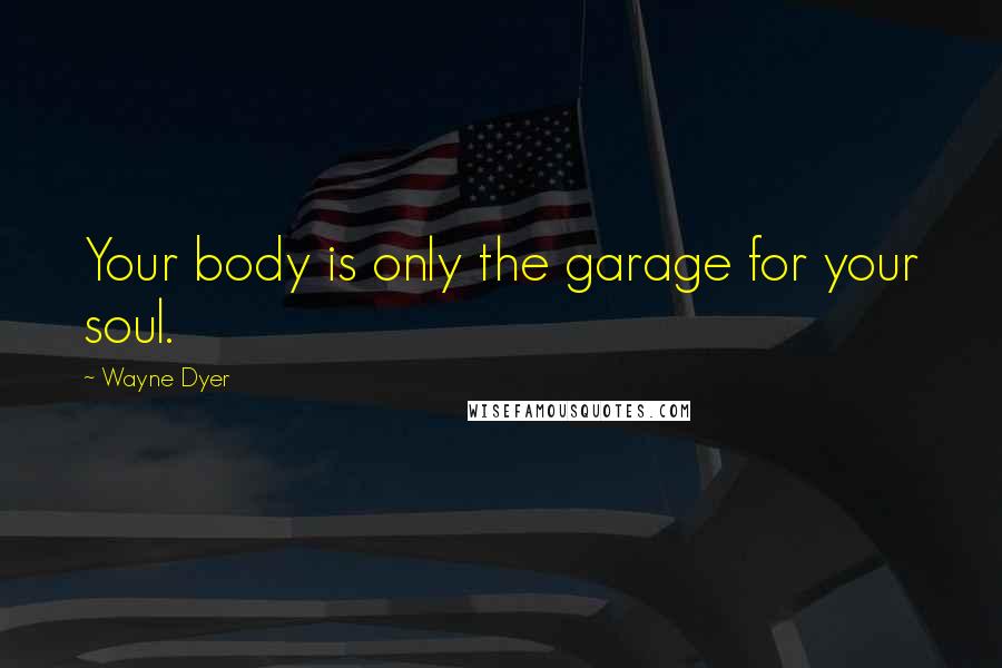 Wayne Dyer Quotes: Your body is only the garage for your soul.