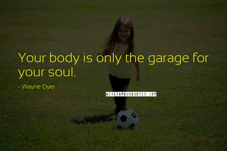 Wayne Dyer Quotes: Your body is only the garage for your soul.