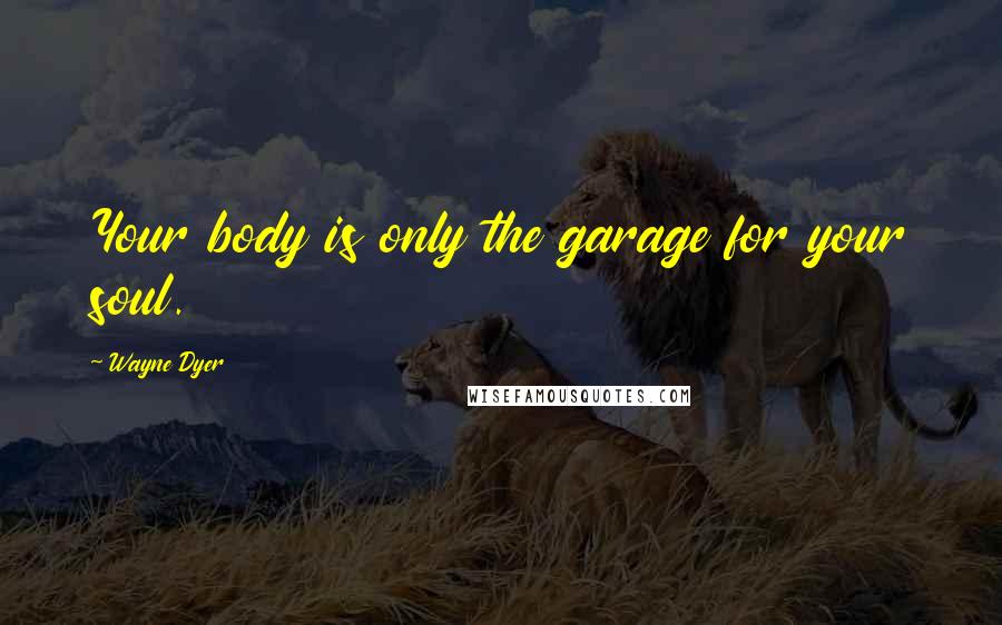 Wayne Dyer Quotes: Your body is only the garage for your soul.