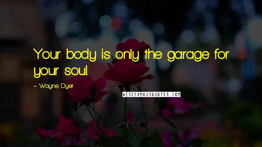 Wayne Dyer Quotes: Your body is only the garage for your soul.
