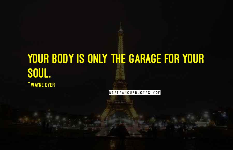 Wayne Dyer Quotes: Your body is only the garage for your soul.