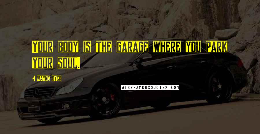 Wayne Dyer Quotes: Your body is the garage where you park your soul.