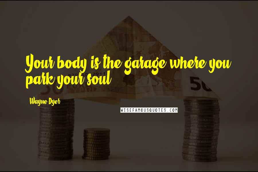 Wayne Dyer Quotes: Your body is the garage where you park your soul.