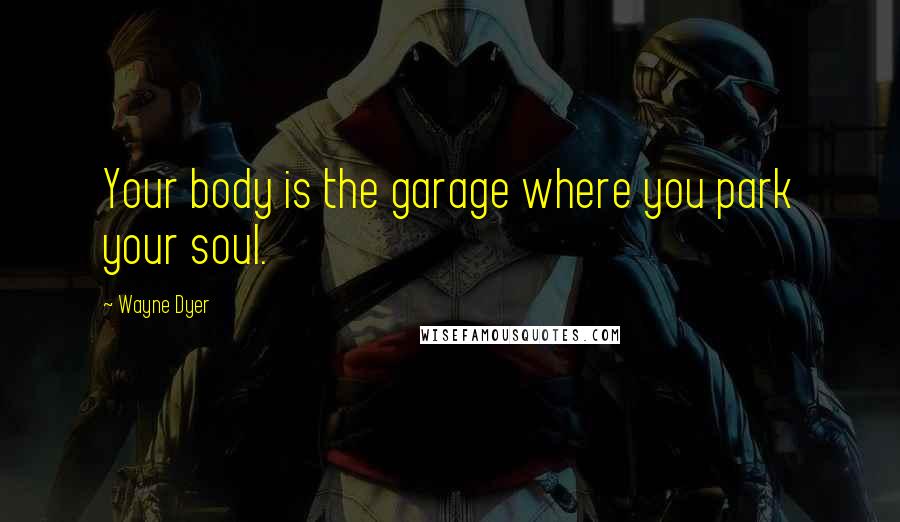 Wayne Dyer Quotes: Your body is the garage where you park your soul.