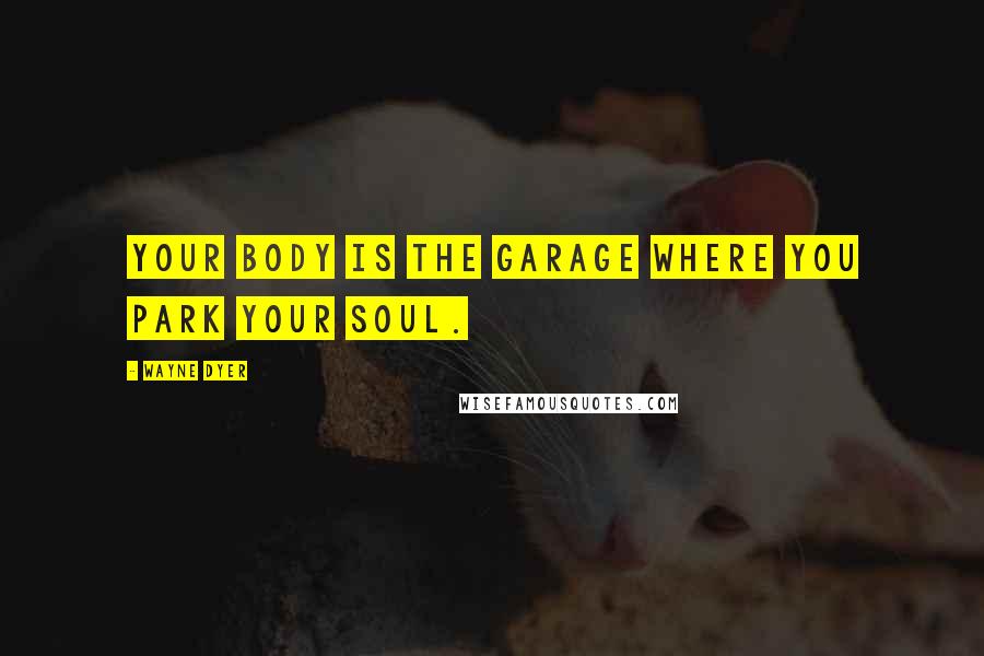Wayne Dyer Quotes: Your body is the garage where you park your soul.