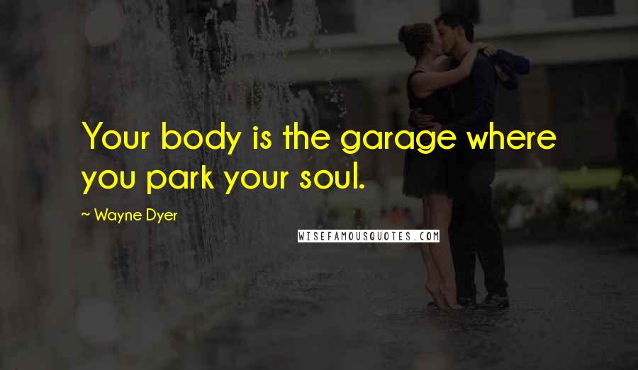 Wayne Dyer Quotes: Your body is the garage where you park your soul.