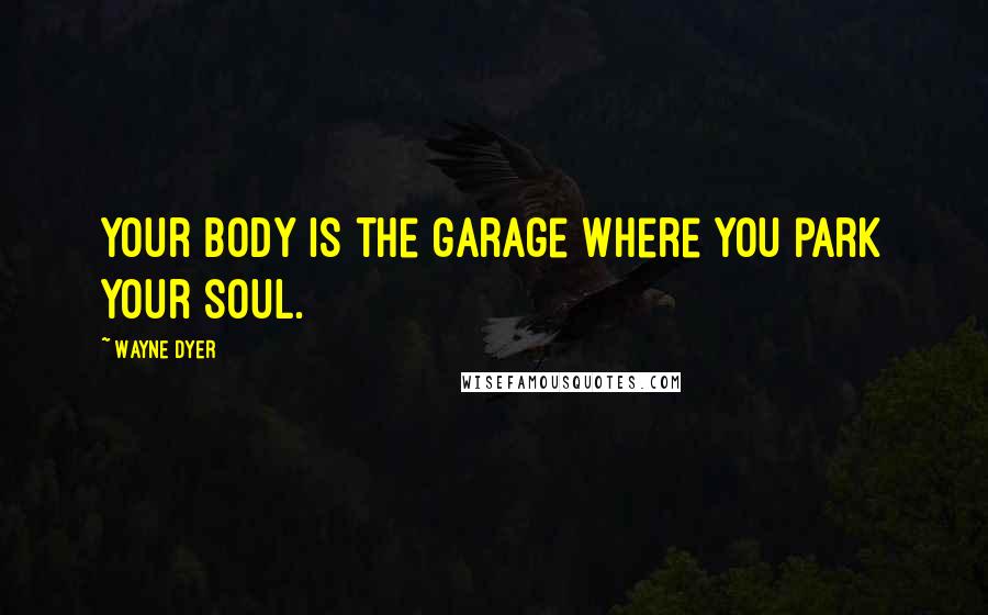 Wayne Dyer Quotes: Your body is the garage where you park your soul.