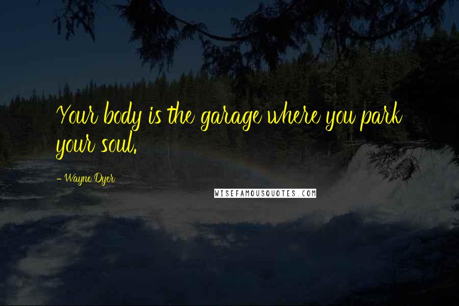 Wayne Dyer Quotes: Your body is the garage where you park your soul.