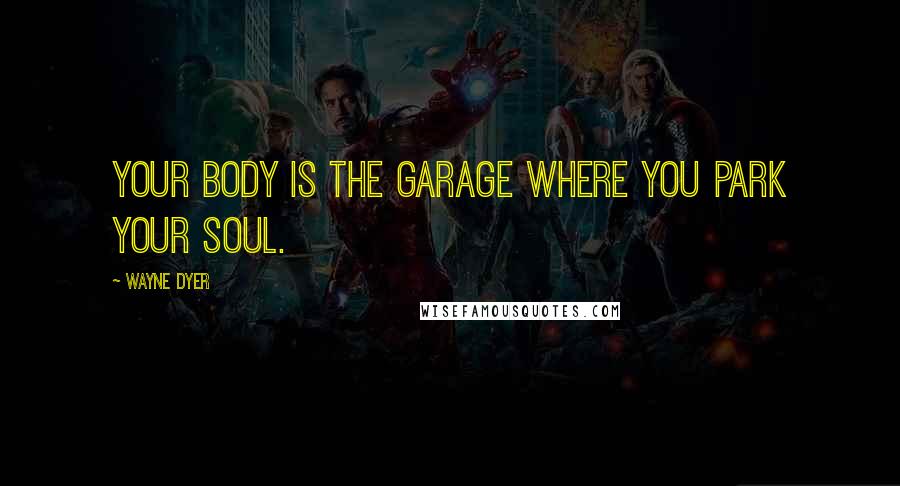 Wayne Dyer Quotes: Your body is the garage where you park your soul.