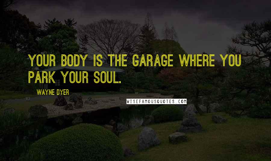 Wayne Dyer Quotes: Your body is the garage where you park your soul.