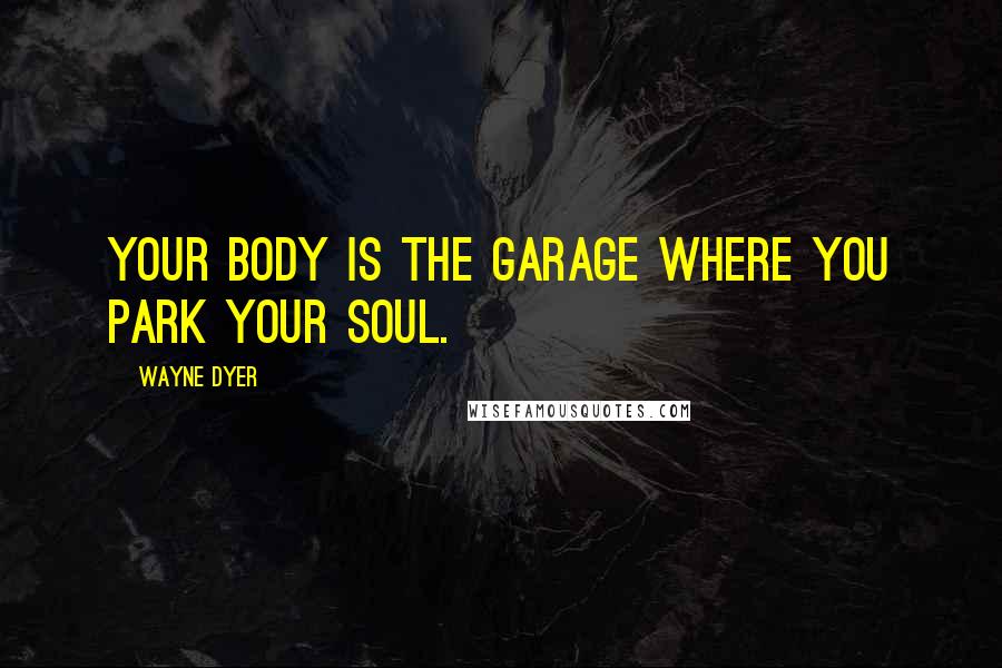 Wayne Dyer Quotes: Your body is the garage where you park your soul.