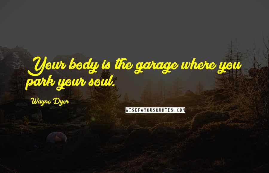 Wayne Dyer Quotes: Your body is the garage where you park your soul.