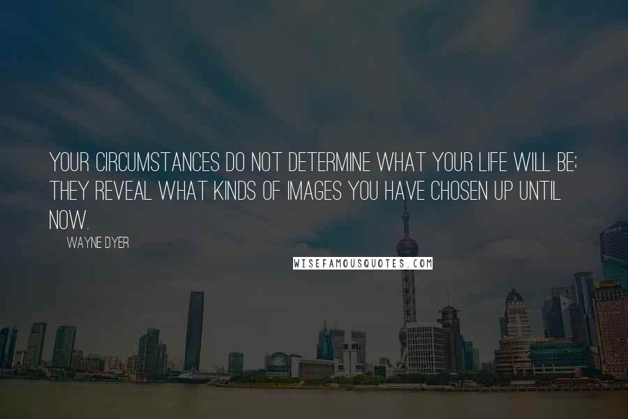 Wayne Dyer Quotes: Your circumstances do not determine what your life will be; they reveal what kinds of images you have chosen up until now.