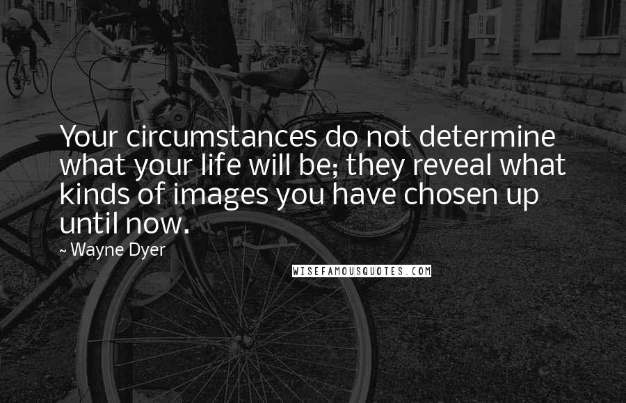 Wayne Dyer Quotes: Your circumstances do not determine what your life will be; they reveal what kinds of images you have chosen up until now.