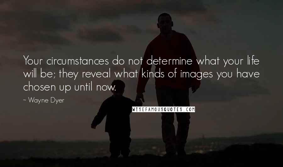 Wayne Dyer Quotes: Your circumstances do not determine what your life will be; they reveal what kinds of images you have chosen up until now.