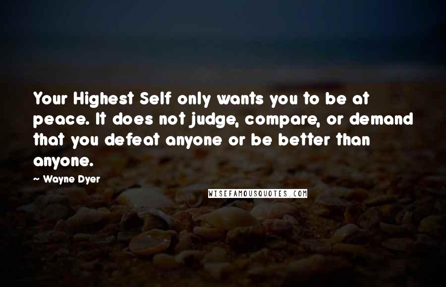 Wayne Dyer Quotes: Your Highest Self only wants you to be at peace. It does not judge, compare, or demand that you defeat anyone or be better than anyone.