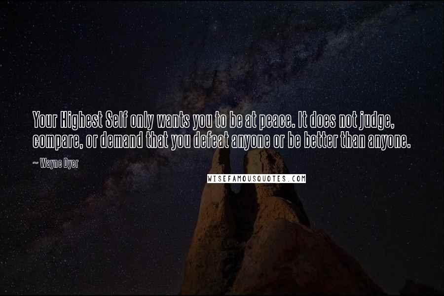 Wayne Dyer Quotes: Your Highest Self only wants you to be at peace. It does not judge, compare, or demand that you defeat anyone or be better than anyone.