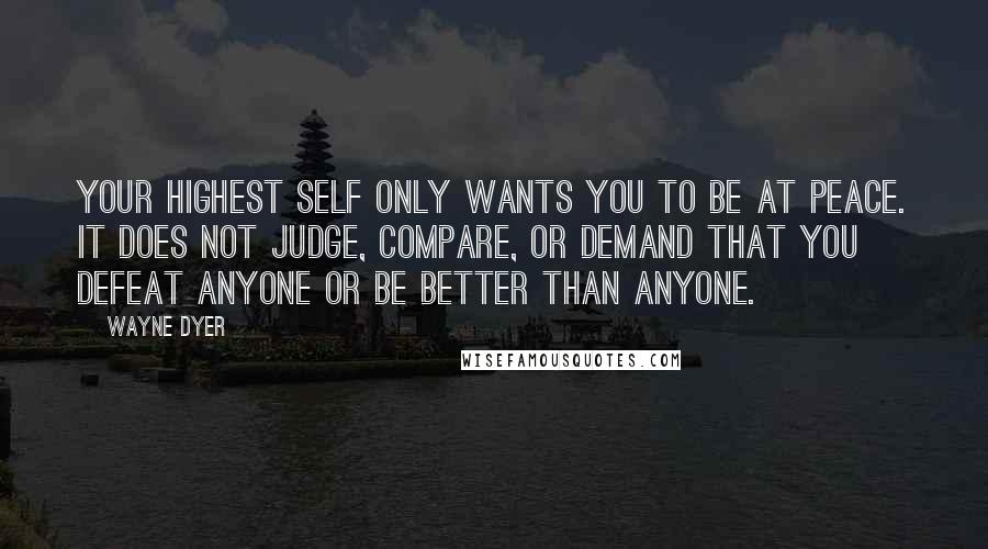 Wayne Dyer Quotes: Your Highest Self only wants you to be at peace. It does not judge, compare, or demand that you defeat anyone or be better than anyone.